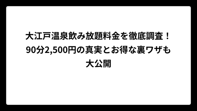 大江戸温泉飲み放題料金を徹底調査！90分2,500円の真実とお得な裏ワザも大公開