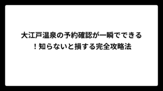 大江戸温泉の予約確認が一瞬でできる！知らないと損する完全攻略法