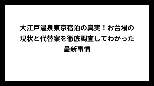 大江戸温泉東京宿泊の真実！お台場の現状と代替案を徹底調査してわかった最新事情