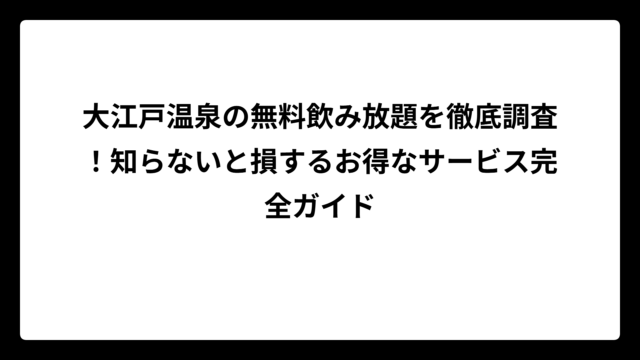 大江戸温泉の無料飲み放題を徹底調査！知らないと損するお得なサービス完全ガイド