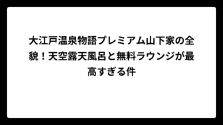 大江戸温泉物語プレミアム山下家の全貌！天空露天風呂と無料ラウンジが最高すぎる件