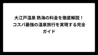 大江戸温泉 熱海の料金を徹底解説！コスパ最強の温泉旅行を実現する完全ガイド