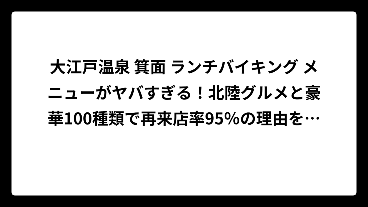 大江戸温泉 箕面 ランチバイキング メニューがヤバすぎる！北陸グルメと豪華100種類で再来店率95％の理由を徹底調査