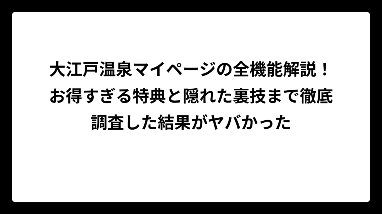 大江戸温泉マイページの全機能解説！お得すぎる特典と隠れた裏技まで徹底調査した結果がヤバかった