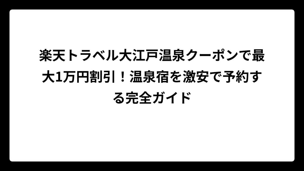 楽天トラベル大江戸温泉クーポンで最大1万円割引！温泉宿を激安で予約する完全ガイド