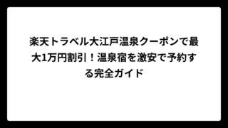 楽天トラベル大江戸温泉クーポンで最大1万円割引！温泉宿を激安で予約する完全ガイド