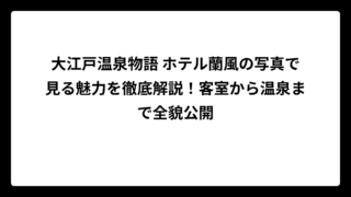 大江戸温泉物語 ホテル蘭風の写真で見る魅力を徹底解説！客室から温泉まで全貌公開
