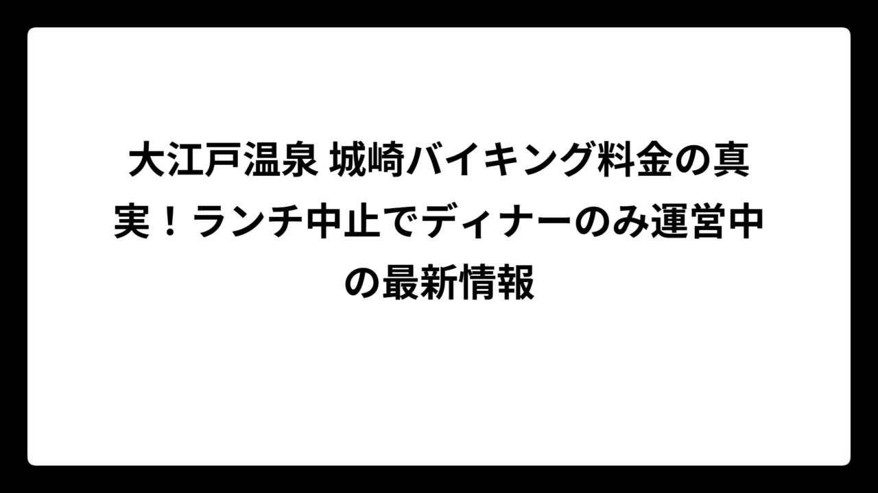 大江戸温泉 城崎バイキング料金の真実！ランチ中止でディナーのみ運営中の最新情報