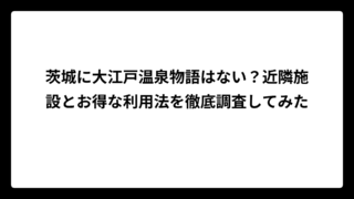 茨城に大江戸温泉物語はない？近隣施設とお得な利用法を徹底調査してみた