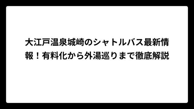 大江戸温泉城崎のシャトルバス最新情報！有料化から外湯巡りまで徹底解説