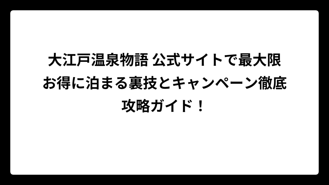大江戸温泉物語 公式サイトで最大限お得に泊まる裏技とキャンペーン徹底攻略ガイド！
