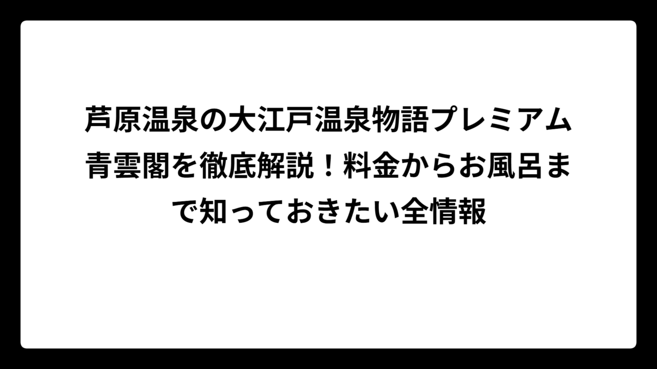 芦原温泉の大江戸温泉物語プレミアム青雲閣を徹底解説！料金からお風呂まで知っておきたい全情報