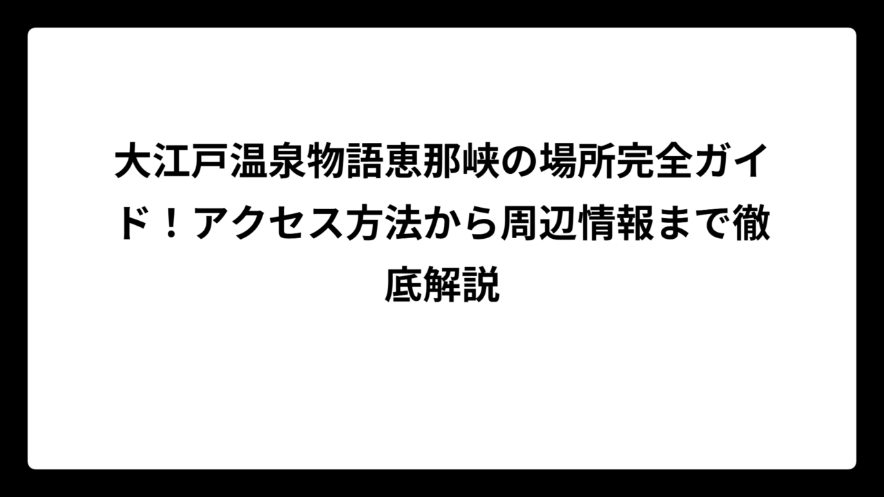 大江戸温泉物語恵那峡の場所完全ガイド！アクセス方法から周辺情報まで徹底解説