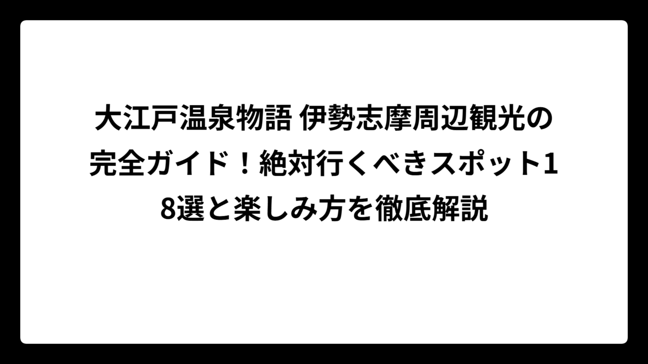 大江戸温泉物語 伊勢志摩周辺観光の完全ガイド！絶対行くべきスポット18選と楽しみ方を徹底解説