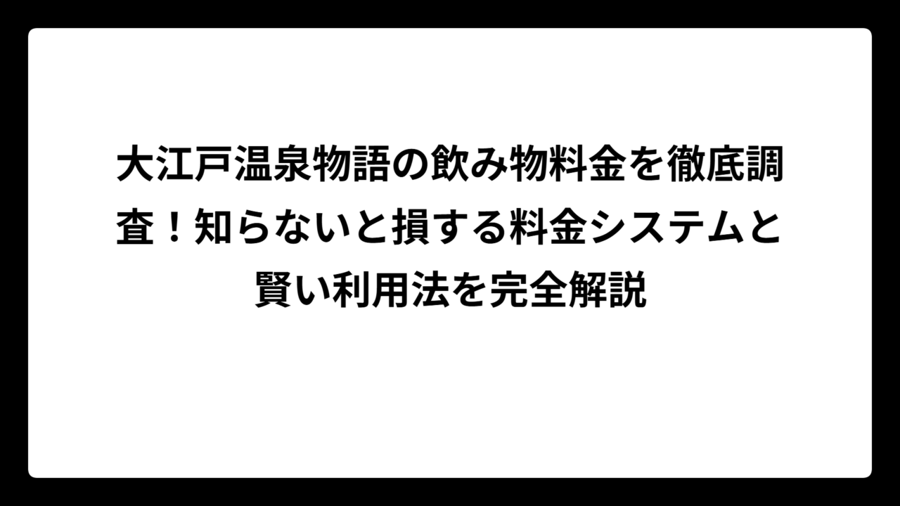 大江戸温泉物語の飲み物料金を徹底調査！知らないと損する料金システムと賢い利用法を完全解説