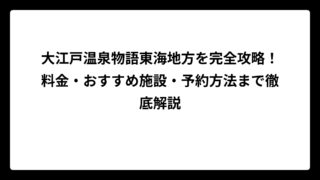 大江戸温泉物語東海地方を完全攻略！料金・おすすめ施設・予約方法まで徹底解説