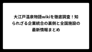 大江戸温泉物語wikiを徹底調査！知られざる企業統合の裏側と全国施設の最新情報まとめ