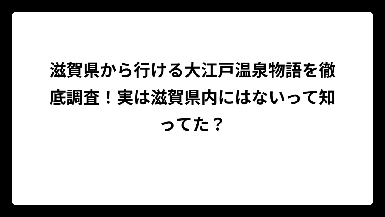滋賀県から行ける大江戸温泉物語を徹底調査！実は滋賀県内にはないって知ってた？