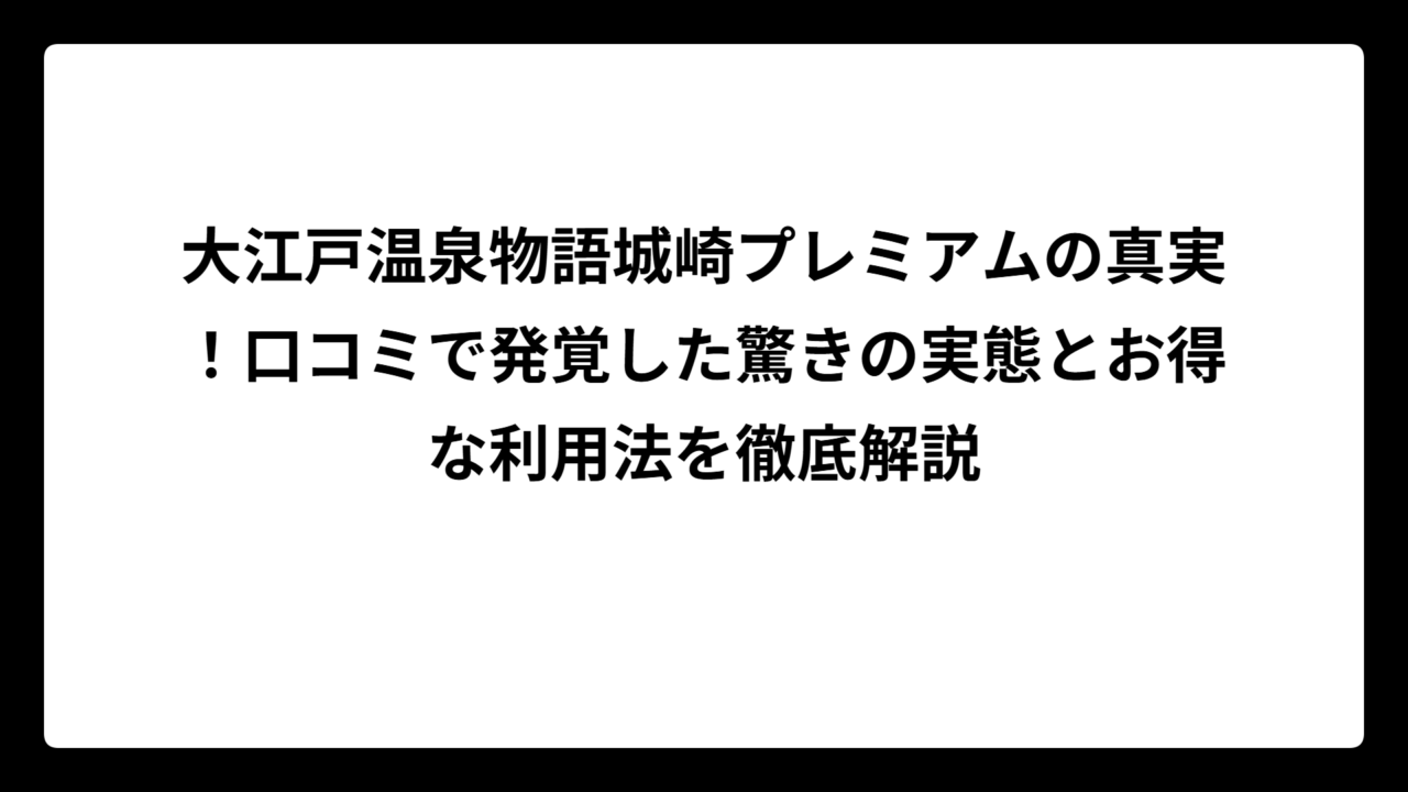 大江戸温泉物語城崎プレミアムの真実！口コミで発覚した驚きの実態とお得な利用法を徹底解説