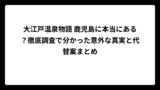 大江戸温泉物語 鹿児島に本当にある？徹底調査で分かった意外な真実と代替案まとめ