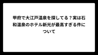 甲府で大江戸温泉を探してる？実は石和温泉のホテル新光が最高すぎる件について