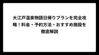 大江戸温泉物語日帰りプランを完全攻略！料金・予約方法・おすすめ施設を徹底解説