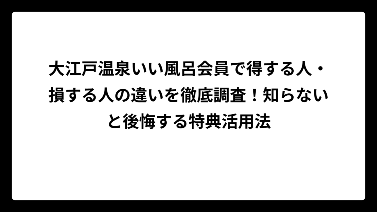 大江戸温泉いい風呂会員で得する人・損する人の違いを徹底調査！知らないと後悔する特典活用法