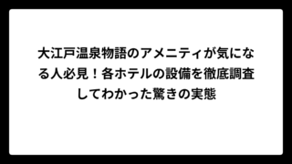 大江戸温泉物語のアメニティが気になる人必見！各ホテルの設備を徹底調査してわかった驚きの実態