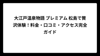 大江戸温泉物語 プレミアム 松島で贅沢体験！料金・口コミ・アクセス完全ガイド