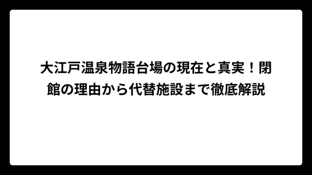 大江戸温泉物語台場の現在と真実！閉館の理由から代替施設まで徹底解説