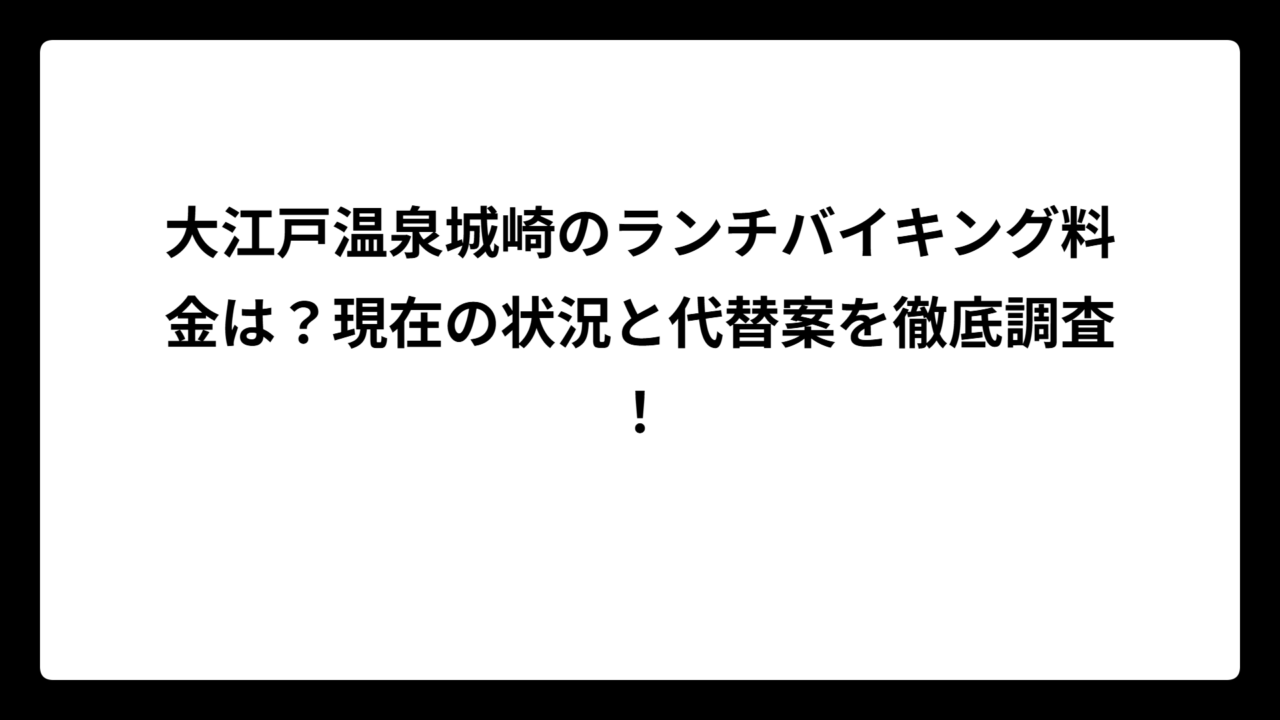 大江戸温泉城崎のランチバイキング料金は？現在の状況と代替案を徹底調査！