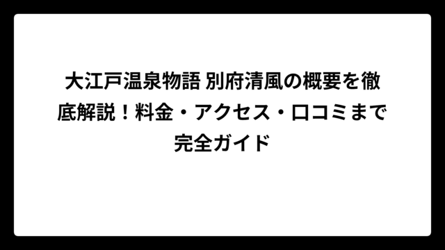 大江戸温泉物語 別府清風の概要を徹底解説！料金・アクセス・口コミまで完全ガイド