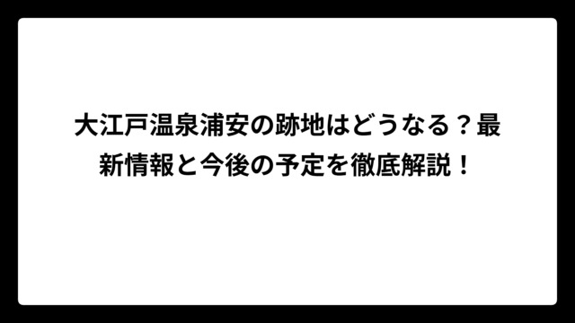 大江戸温泉浦安の跡地はどうなる？最新情報と今後の予定を徹底解説！
