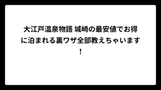 大江戸温泉物語 城崎の最安値でお得に泊まれる裏ワザ全部教えちゃいます！