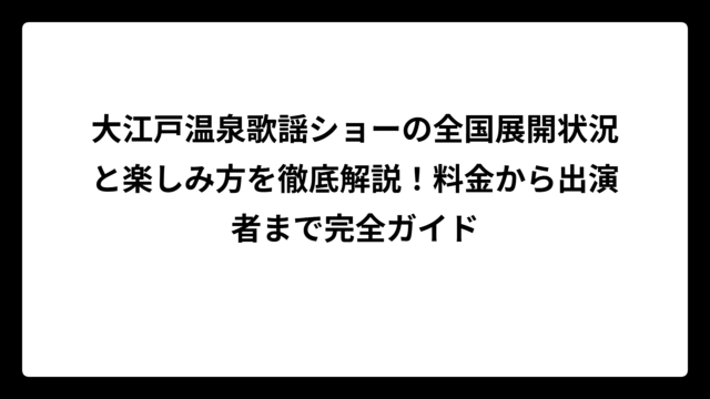 大江戸温泉歌謡ショーの全国展開状況と楽しみ方を徹底解説！料金から出演者まで完全ガイド