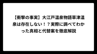 【衝撃の事実】大江戸温泉物語草津温泉は存在しない！？実際に調べてわかった真相と代替案を徹底解説