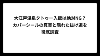 大江戸温泉タトゥー入館は絶対NG？カバーシールの真実と隠れた抜け道を徹底調査