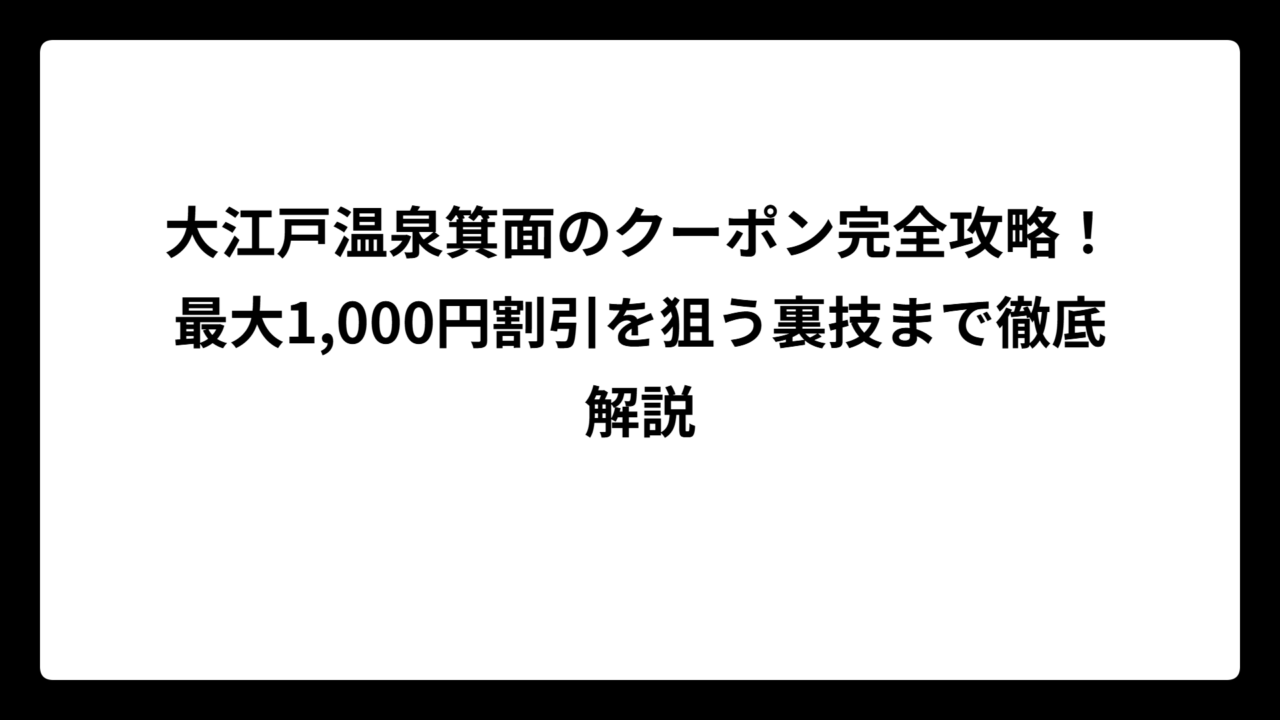 大江戸温泉箕面のクーポン完全攻略！最大1,000円割引を狙う裏技まで徹底解説