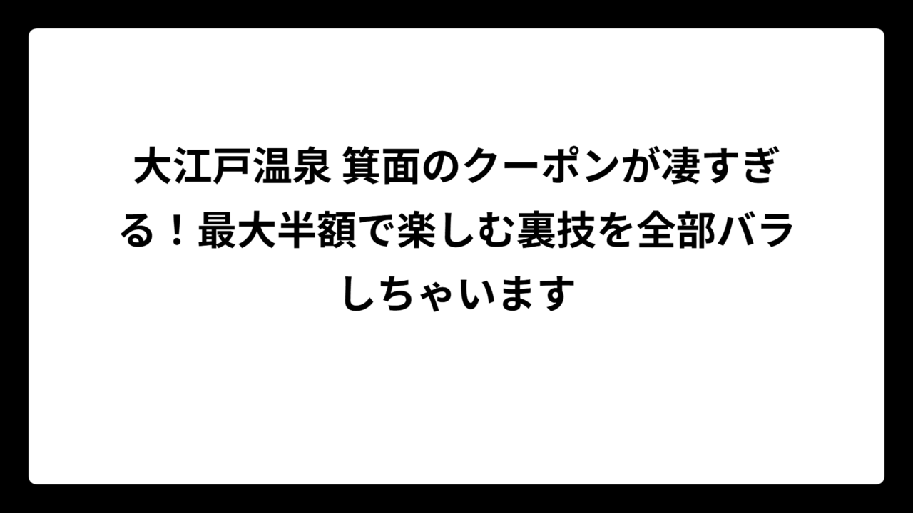 大江戸温泉 箕面のクーポンが凄すぎる！最大半額で楽しむ裏技を全部バラしちゃいます