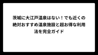 茨城に大江戸温泉はない！でも近くの絶対おすすめ温泉施設と超お得な利用法を完全ガイド