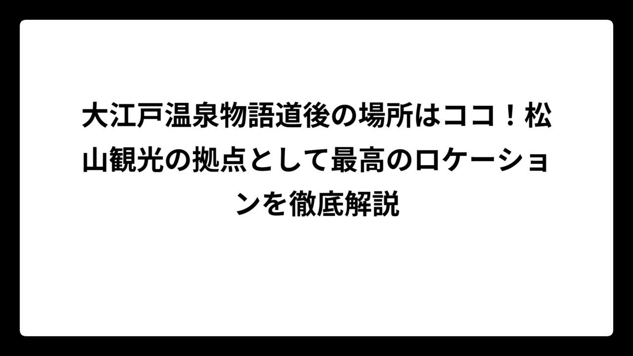 大江戸温泉物語道後の場所はココ！松山観光の拠点として最高のロケーションを徹底解説