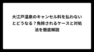 大江戸温泉のキャンセル料を払わないとどうなる？免除されるケースと対処法を徹底解説