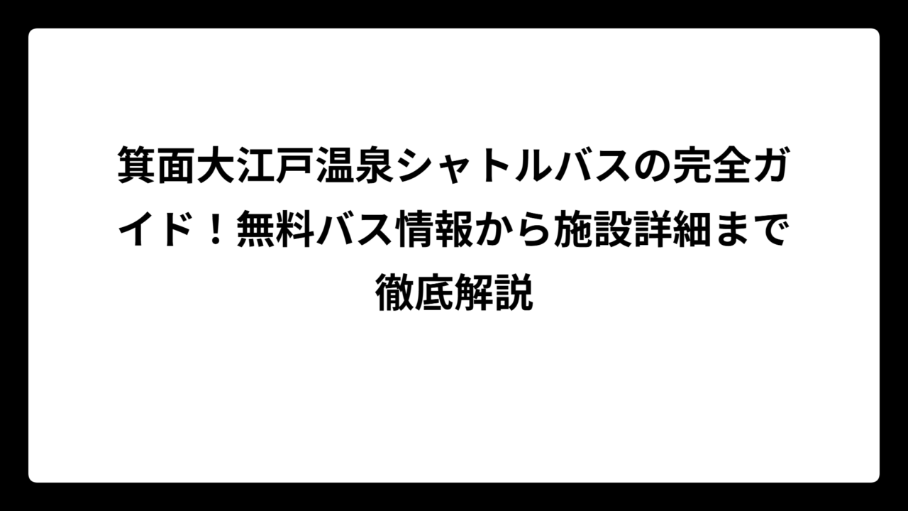 箕面大江戸温泉シャトルバスの完全ガイド！無料バス情報から施設詳細まで徹底解説