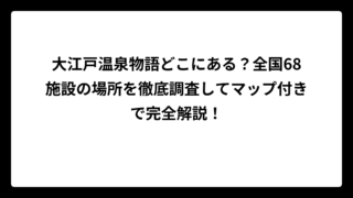 大江戸温泉物語どこにある？全国68施設の場所を徹底調査してマップ付きで完全解説！
