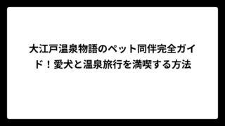 大江戸温泉物語のペット同伴完全ガイド！愛犬と温泉旅行を満喫する方法