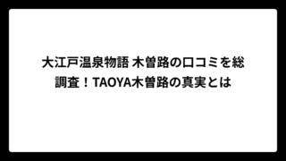 大江戸温泉物語 木曽路の口コミを総調査！TAOYA木曽路の真実とは