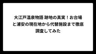 大江戸温泉物語 跡地の真実！お台場と浦安の現在地から代替施設まで徹底調査してみた