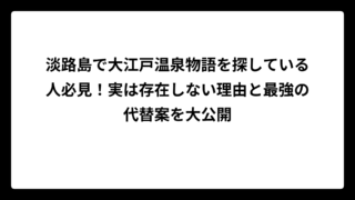 淡路島で大江戸温泉物語を探している人必見！実は存在しない理由と最強の代替案を大公開