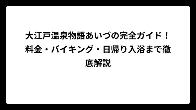大江戸温泉物語あいづの完全ガイド！料金・バイキング・日帰り入浴まで徹底解説