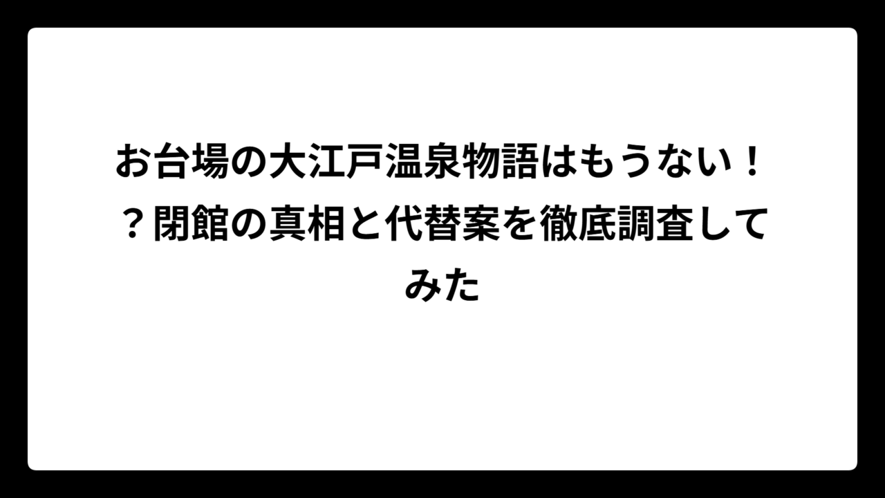 お台場の大江戸温泉物語はもうない！？閉館の真相と代替案を徹底調査してみた